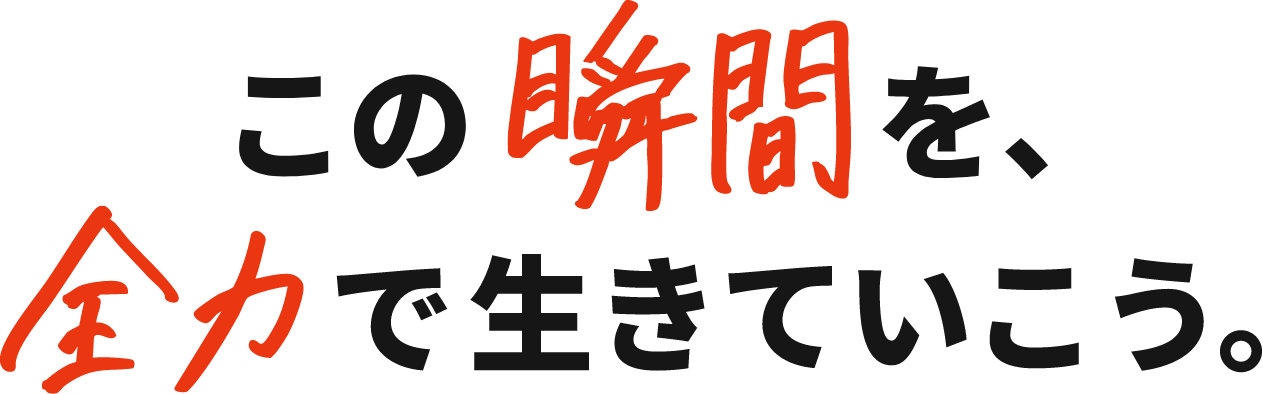 この瞬間を、全力で生きていこう。