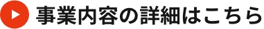 事業内容の詳細はこちら